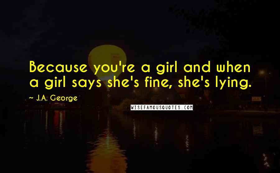 J.A. George Quotes: Because you're a girl and when a girl says she's fine, she's lying.