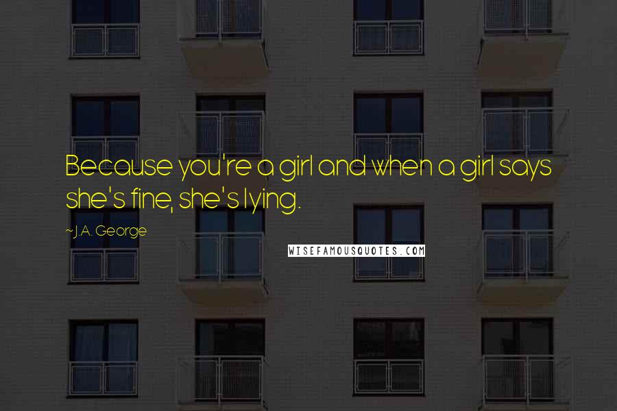 J.A. George Quotes: Because you're a girl and when a girl says she's fine, she's lying.