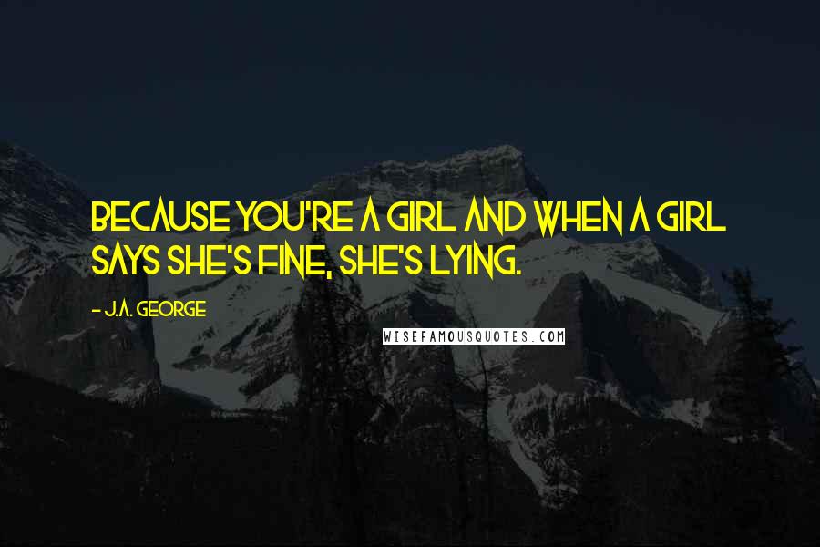 J.A. George Quotes: Because you're a girl and when a girl says she's fine, she's lying.