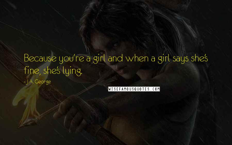 J.A. George Quotes: Because you're a girl and when a girl says she's fine, she's lying.