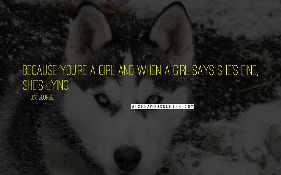 J.A. George Quotes: Because you're a girl and when a girl says she's fine, she's lying.