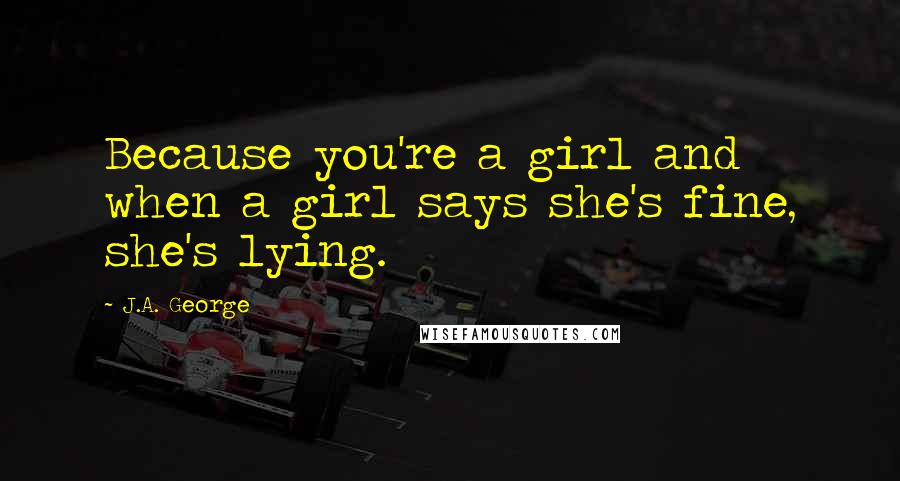 J.A. George Quotes: Because you're a girl and when a girl says she's fine, she's lying.