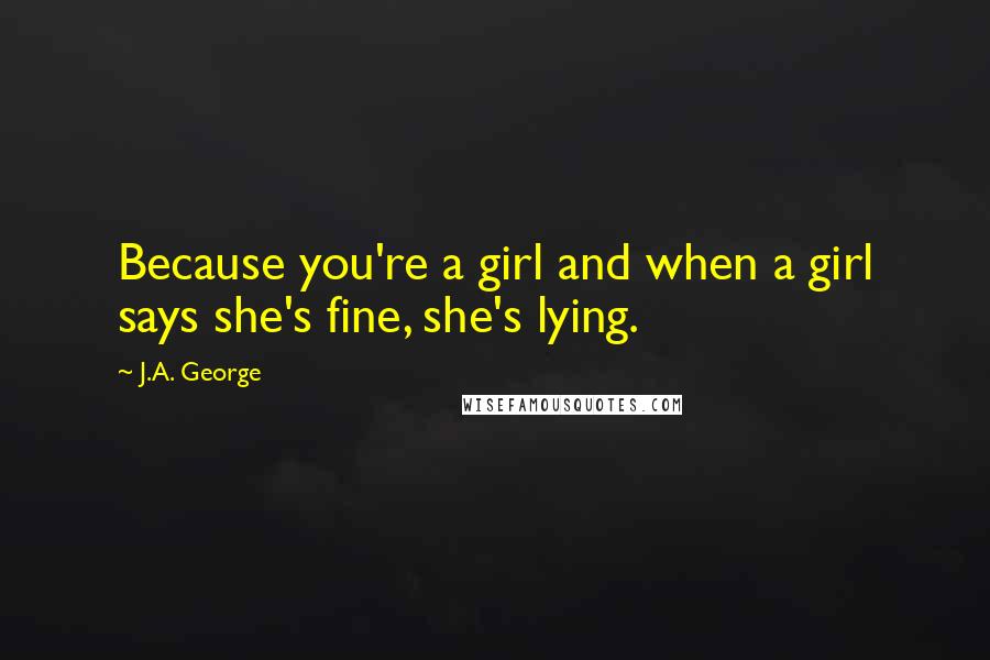 J.A. George Quotes: Because you're a girl and when a girl says she's fine, she's lying.