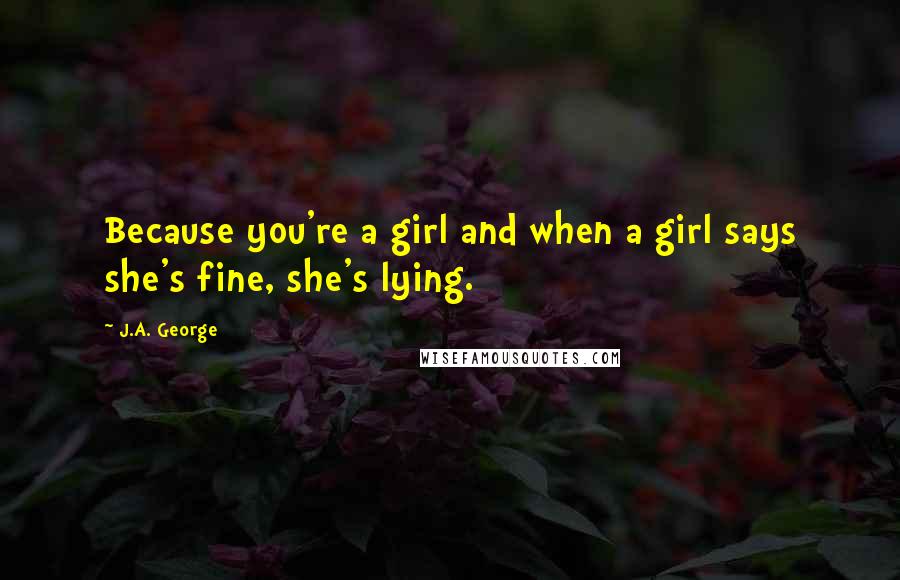 J.A. George Quotes: Because you're a girl and when a girl says she's fine, she's lying.