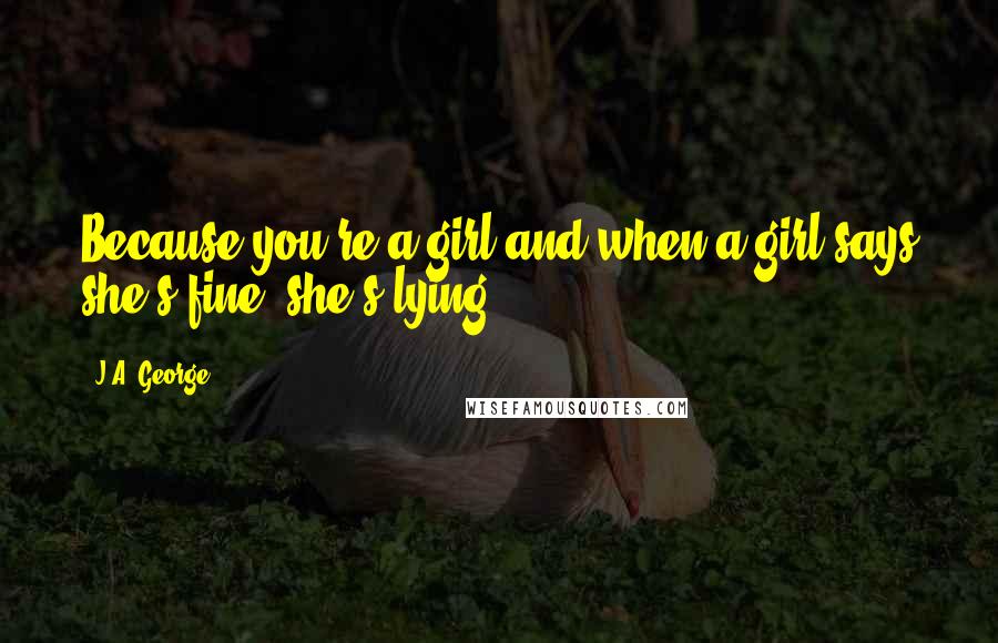 J.A. George Quotes: Because you're a girl and when a girl says she's fine, she's lying.