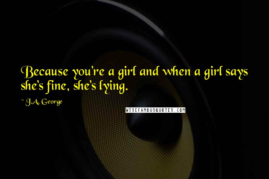 J.A. George Quotes: Because you're a girl and when a girl says she's fine, she's lying.