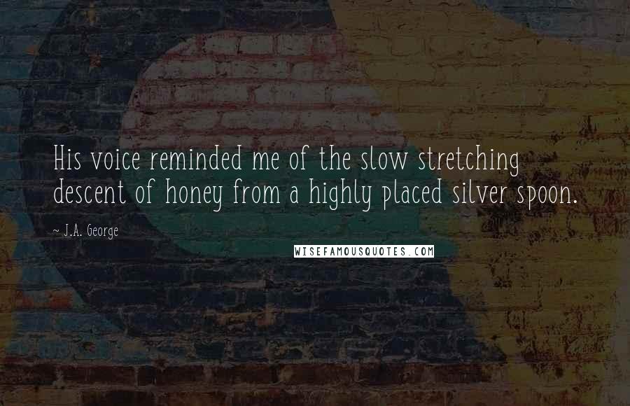 J.A. George Quotes: His voice reminded me of the slow stretching descent of honey from a highly placed silver spoon.