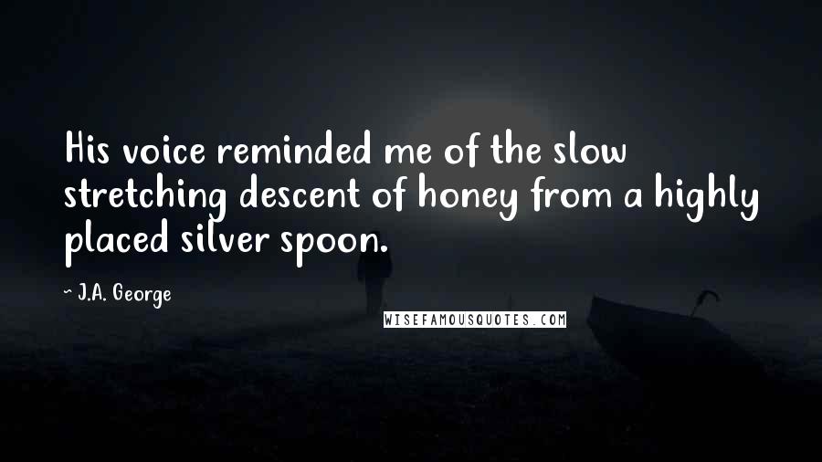 J.A. George Quotes: His voice reminded me of the slow stretching descent of honey from a highly placed silver spoon.