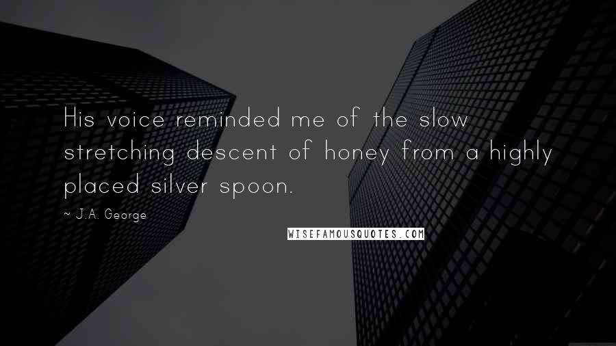 J.A. George Quotes: His voice reminded me of the slow stretching descent of honey from a highly placed silver spoon.