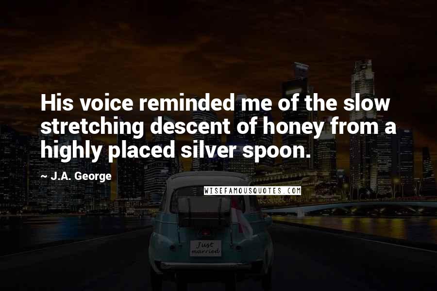 J.A. George Quotes: His voice reminded me of the slow stretching descent of honey from a highly placed silver spoon.