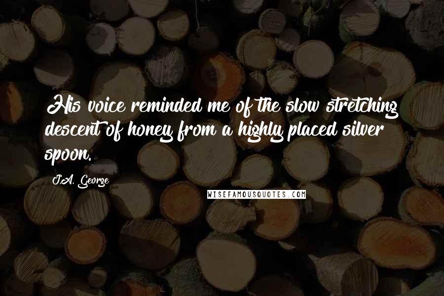 J.A. George Quotes: His voice reminded me of the slow stretching descent of honey from a highly placed silver spoon.