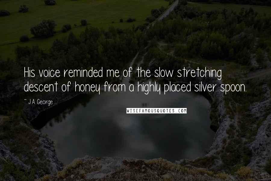 J.A. George Quotes: His voice reminded me of the slow stretching descent of honey from a highly placed silver spoon.