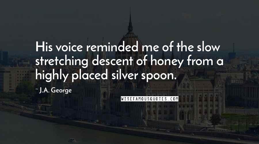 J.A. George Quotes: His voice reminded me of the slow stretching descent of honey from a highly placed silver spoon.