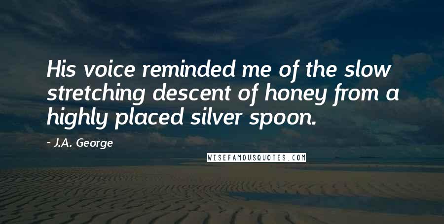 J.A. George Quotes: His voice reminded me of the slow stretching descent of honey from a highly placed silver spoon.