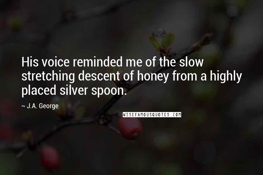 J.A. George Quotes: His voice reminded me of the slow stretching descent of honey from a highly placed silver spoon.