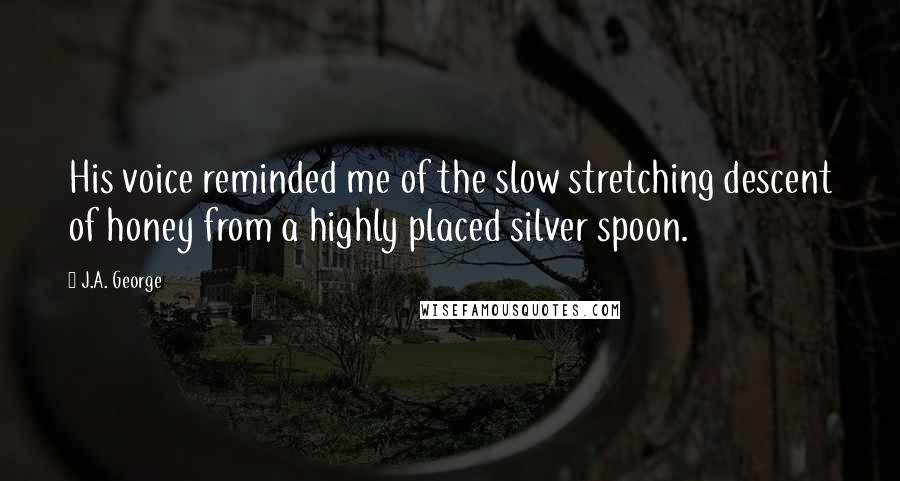 J.A. George Quotes: His voice reminded me of the slow stretching descent of honey from a highly placed silver spoon.