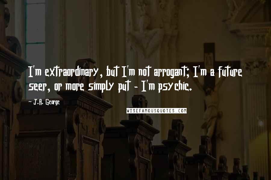 J.A. George Quotes: I'm extraordinary, but I'm not arrogant; I'm a future seer, or more simply put - I'm psychic.