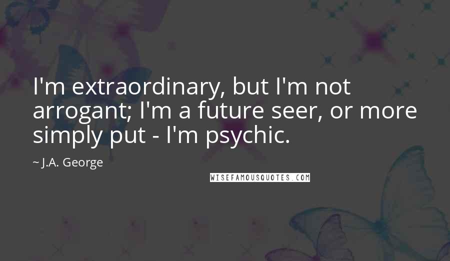 J.A. George Quotes: I'm extraordinary, but I'm not arrogant; I'm a future seer, or more simply put - I'm psychic.