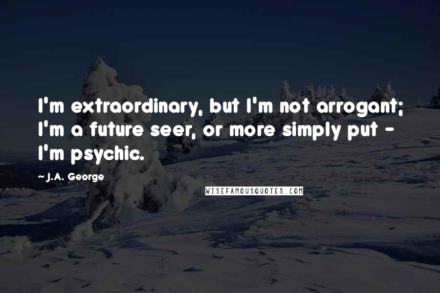 J.A. George Quotes: I'm extraordinary, but I'm not arrogant; I'm a future seer, or more simply put - I'm psychic.