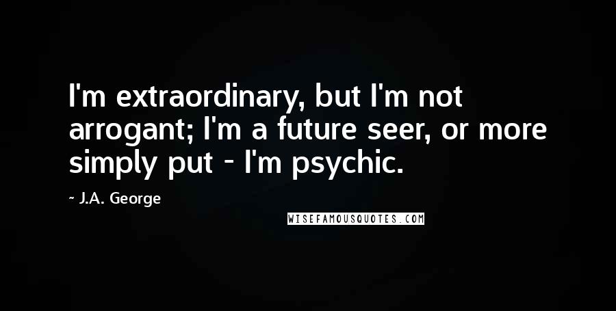 J.A. George Quotes: I'm extraordinary, but I'm not arrogant; I'm a future seer, or more simply put - I'm psychic.