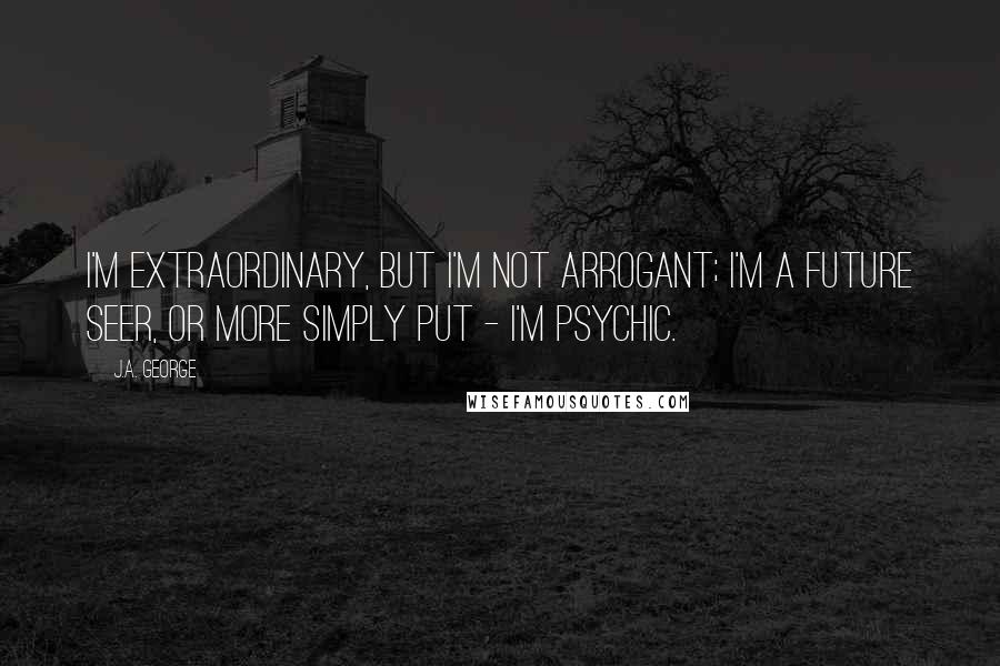 J.A. George Quotes: I'm extraordinary, but I'm not arrogant; I'm a future seer, or more simply put - I'm psychic.