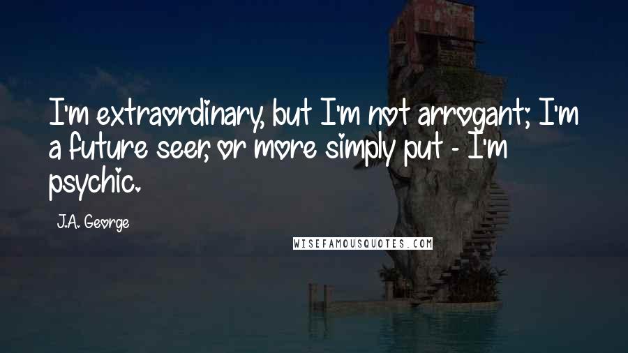 J.A. George Quotes: I'm extraordinary, but I'm not arrogant; I'm a future seer, or more simply put - I'm psychic.