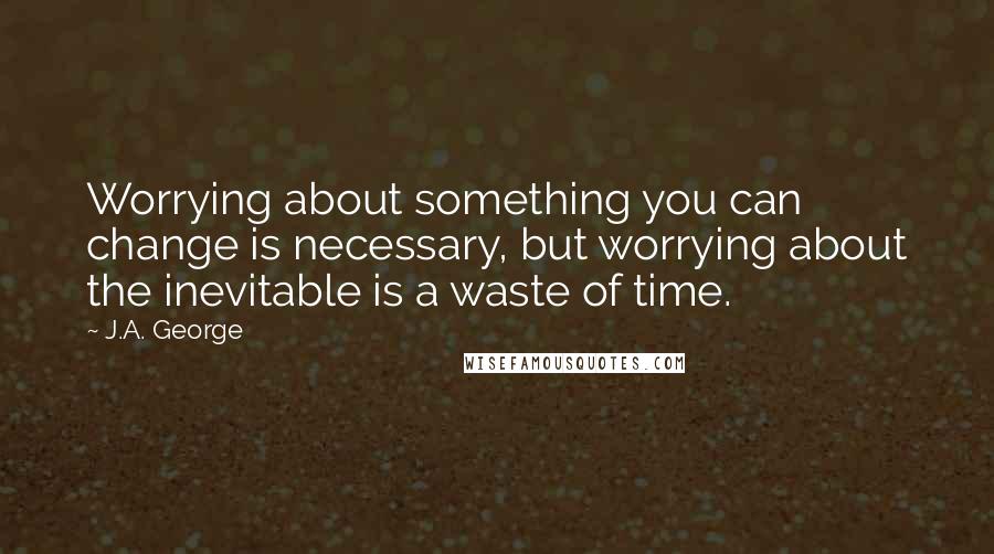 J.A. George Quotes: Worrying about something you can change is necessary, but worrying about the inevitable is a waste of time.