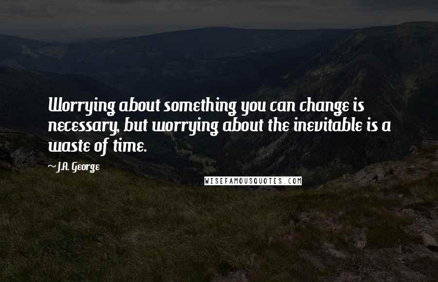 J.A. George Quotes: Worrying about something you can change is necessary, but worrying about the inevitable is a waste of time.