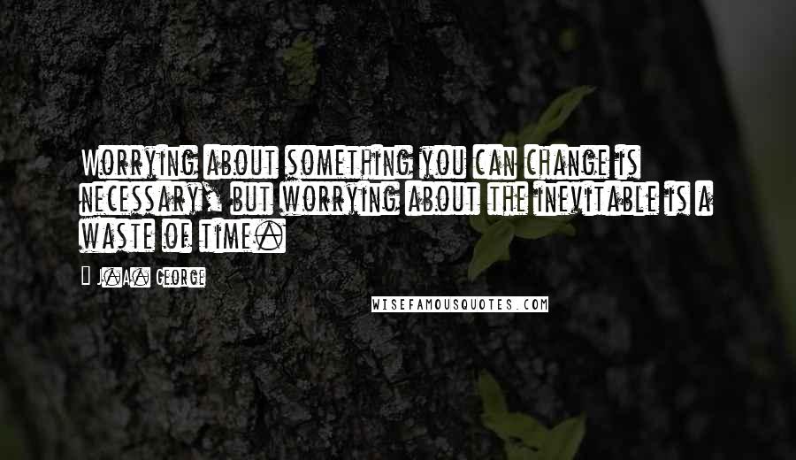 J.A. George Quotes: Worrying about something you can change is necessary, but worrying about the inevitable is a waste of time.