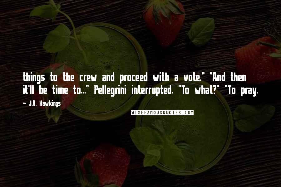 J.A. Hawkings Quotes: things to the crew and proceed with a vote." "And then it'll be time to..." Pellegrini interrupted. "To what?" "To pray.