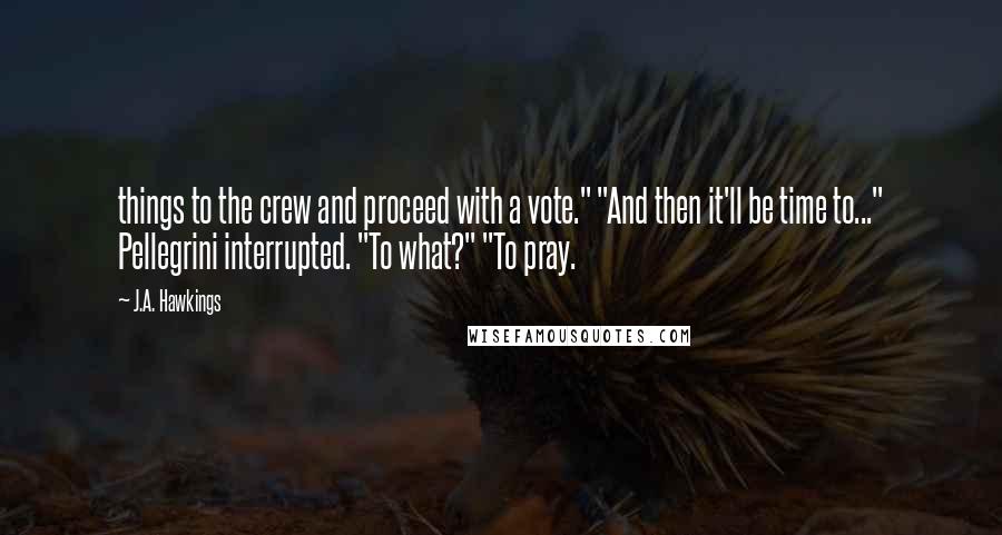 J.A. Hawkings Quotes: things to the crew and proceed with a vote." "And then it'll be time to..." Pellegrini interrupted. "To what?" "To pray.