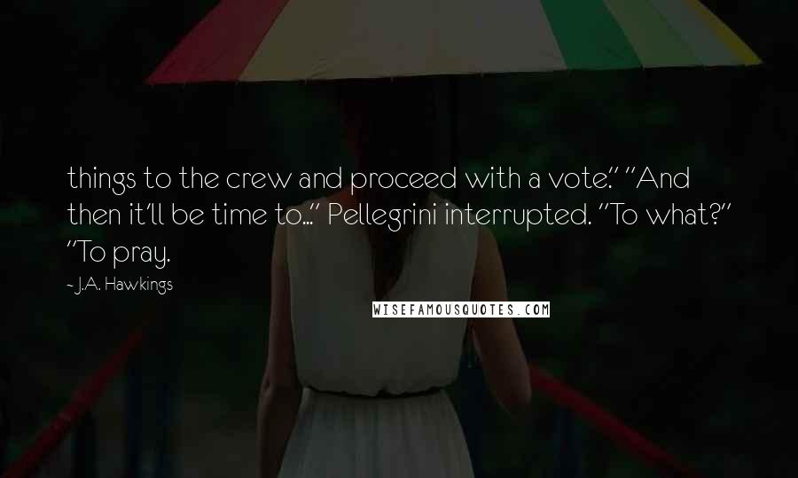 J.A. Hawkings Quotes: things to the crew and proceed with a vote." "And then it'll be time to..." Pellegrini interrupted. "To what?" "To pray.