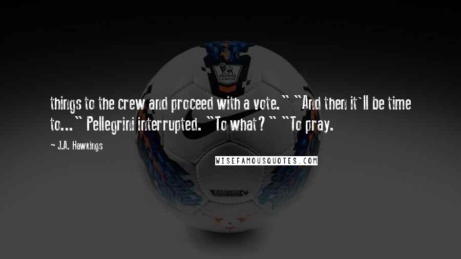 J.A. Hawkings Quotes: things to the crew and proceed with a vote." "And then it'll be time to..." Pellegrini interrupted. "To what?" "To pray.