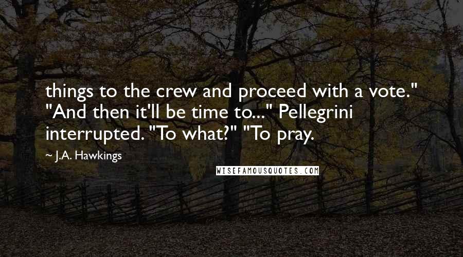 J.A. Hawkings Quotes: things to the crew and proceed with a vote." "And then it'll be time to..." Pellegrini interrupted. "To what?" "To pray.