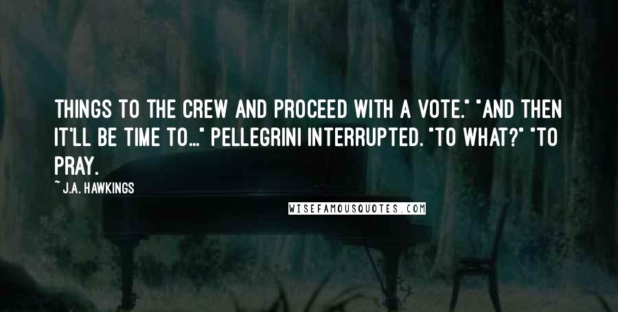 J.A. Hawkings Quotes: things to the crew and proceed with a vote." "And then it'll be time to..." Pellegrini interrupted. "To what?" "To pray.