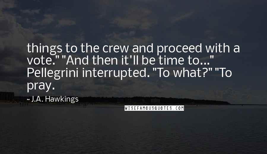 J.A. Hawkings Quotes: things to the crew and proceed with a vote." "And then it'll be time to..." Pellegrini interrupted. "To what?" "To pray.