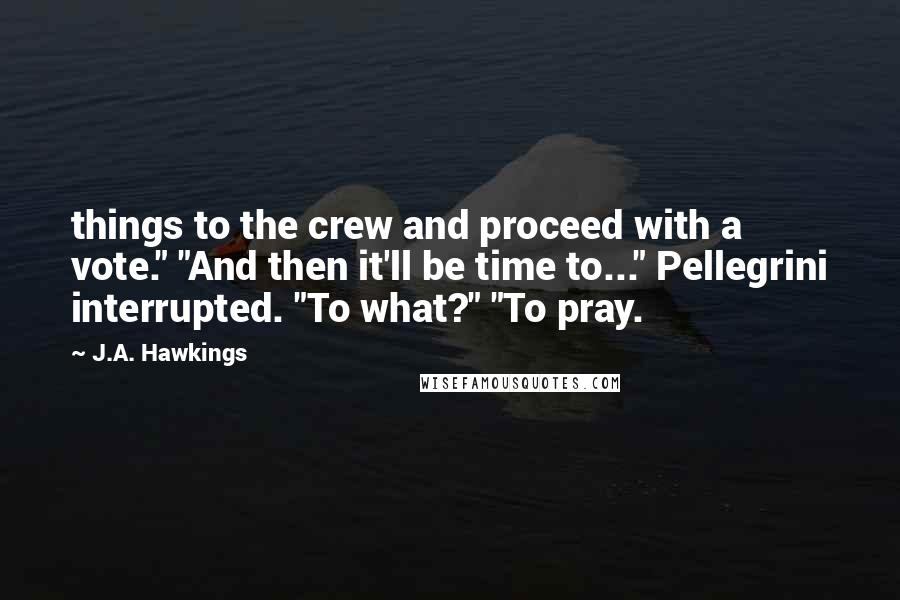 J.A. Hawkings Quotes: things to the crew and proceed with a vote." "And then it'll be time to..." Pellegrini interrupted. "To what?" "To pray.