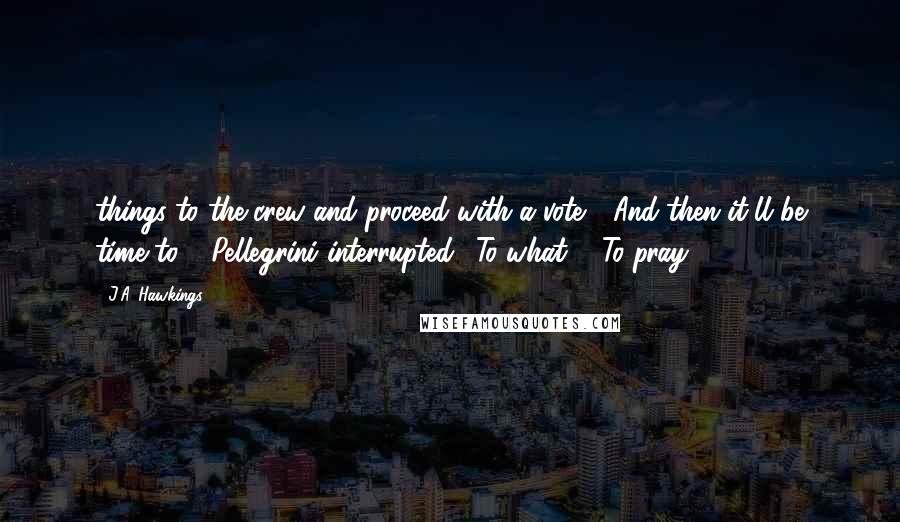 J.A. Hawkings Quotes: things to the crew and proceed with a vote." "And then it'll be time to..." Pellegrini interrupted. "To what?" "To pray.