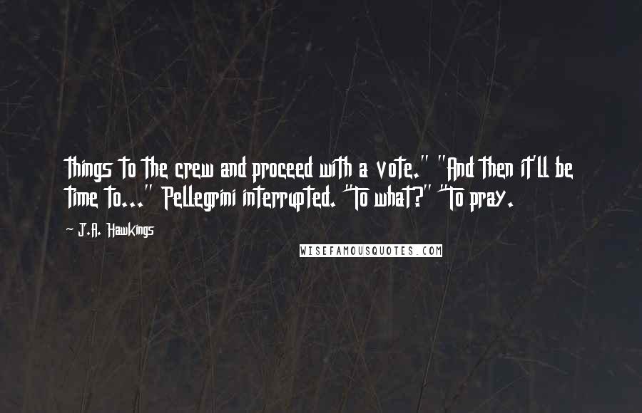 J.A. Hawkings Quotes: things to the crew and proceed with a vote." "And then it'll be time to..." Pellegrini interrupted. "To what?" "To pray.