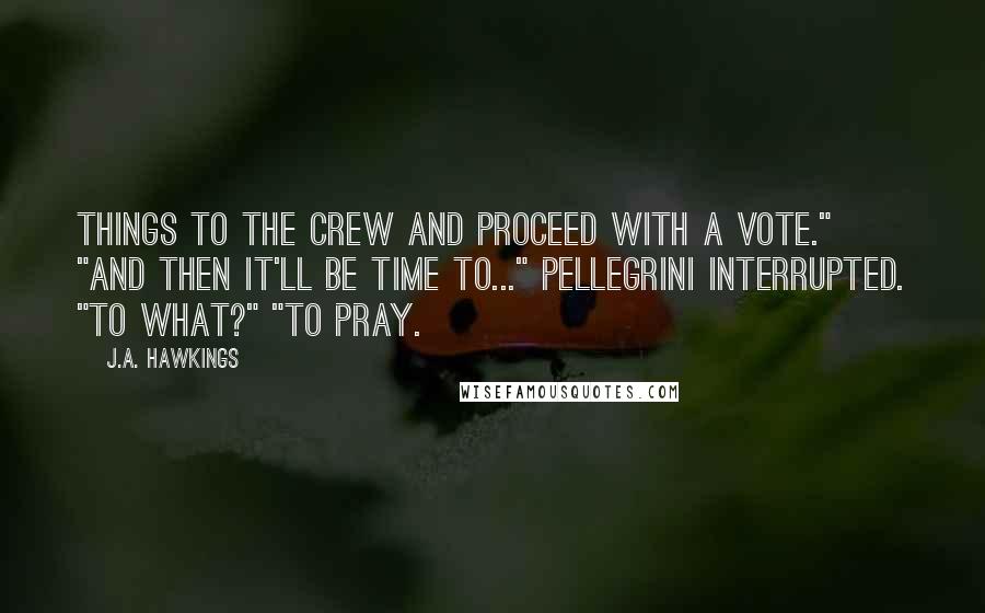 J.A. Hawkings Quotes: things to the crew and proceed with a vote." "And then it'll be time to..." Pellegrini interrupted. "To what?" "To pray.