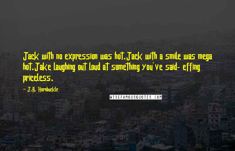 J.A. Hornbuckle Quotes: Jack with no expression was hot.Jack with a smile was mega hot.Jake laughing out loud at something you've said- effing priceless.