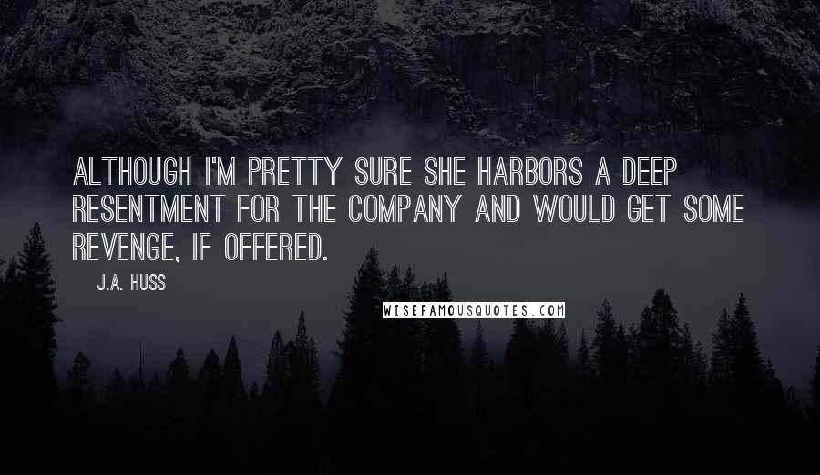J.A. Huss Quotes: Although I'm pretty sure she harbors a deep resentment for the Company and would get some revenge, if offered.