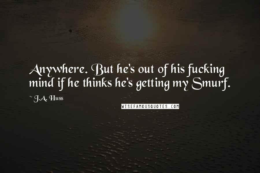 J.A. Huss Quotes: Anywhere. But he's out of his fucking mind if he thinks he's getting my Smurf.
