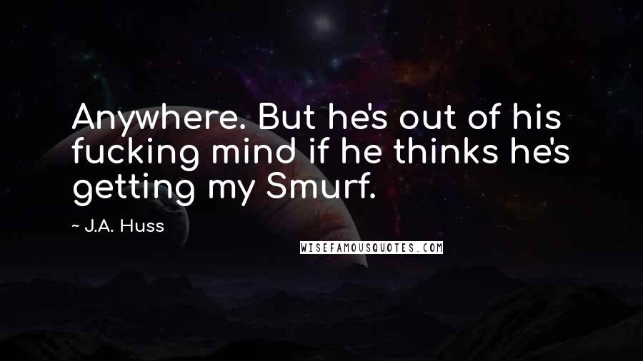 J.A. Huss Quotes: Anywhere. But he's out of his fucking mind if he thinks he's getting my Smurf.