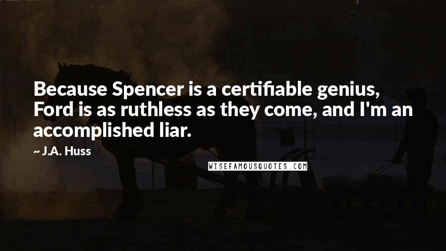 J.A. Huss Quotes: Because Spencer is a certifiable genius, Ford is as ruthless as they come, and I'm an accomplished liar.