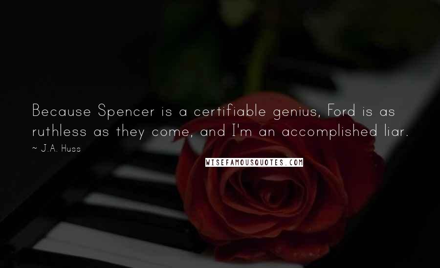 J.A. Huss Quotes: Because Spencer is a certifiable genius, Ford is as ruthless as they come, and I'm an accomplished liar.