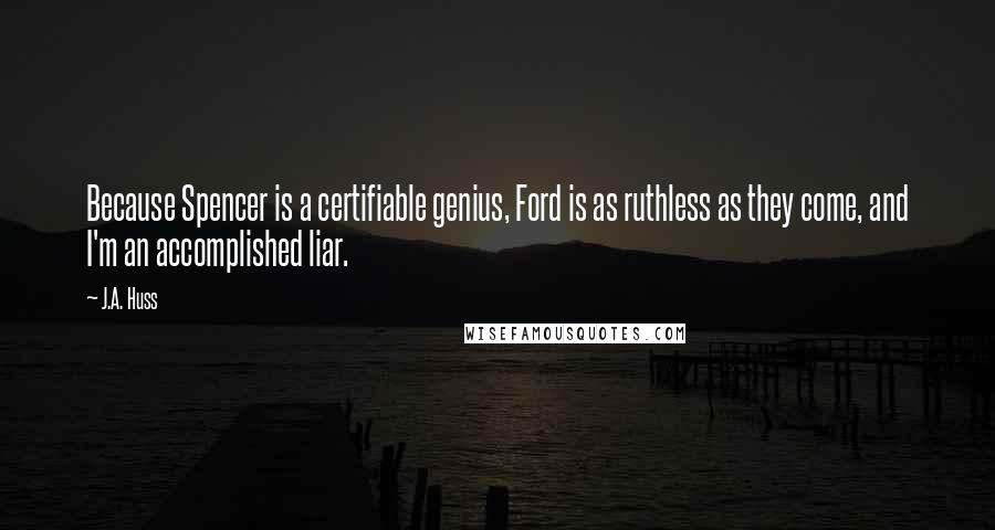 J.A. Huss Quotes: Because Spencer is a certifiable genius, Ford is as ruthless as they come, and I'm an accomplished liar.