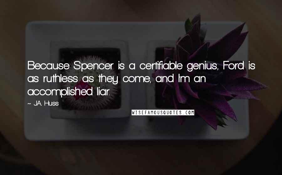 J.A. Huss Quotes: Because Spencer is a certifiable genius, Ford is as ruthless as they come, and I'm an accomplished liar.