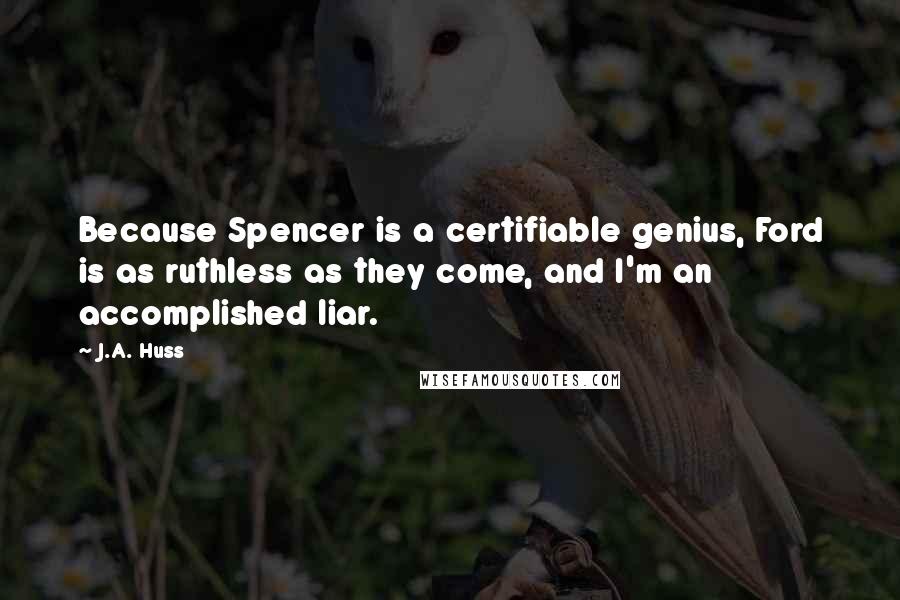 J.A. Huss Quotes: Because Spencer is a certifiable genius, Ford is as ruthless as they come, and I'm an accomplished liar.