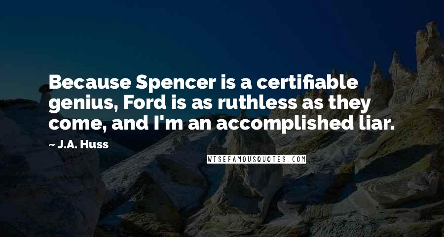 J.A. Huss Quotes: Because Spencer is a certifiable genius, Ford is as ruthless as they come, and I'm an accomplished liar.